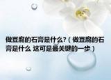 做豆腐的石膏是什么?（做豆腐的石膏是什么 這可是最關(guān)鍵的一步）