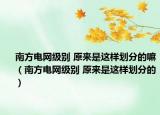 南方電網(wǎng)級別 原來是這樣劃分的嘛（南方電網(wǎng)級別 原來是這樣劃分的）