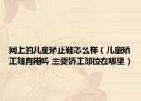 網(wǎng)上的兒童矯正鞋怎么樣（兒童矯正鞋有用嗎 主要矯正部位在哪里）