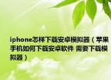 iphone怎樣下載安卓模擬器（蘋果手機(jī)如何下載安卓軟件 需要下載模擬器）