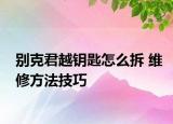 別克君越鑰匙怎么拆 維修方法技巧