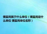 銀監(jiān)局屬于什么單位（銀監(jiān)局是什么單位 銀監(jiān)局單位名稱）