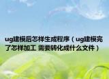 ug建模后怎樣生成程序（ug建模完了怎樣加工 需要轉化成什么文件）