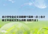 會計學(xué)專業(yè)論文選題哪個簡單一點（會計碩士畢業(yè)論文怎么選題 選題方法）