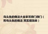 烏頭魚的做法大全家常竅門竅門（煎烏頭魚的做法 其實(shí)很簡(jiǎn)單）
