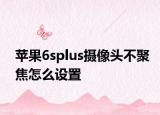 蘋果6splus攝像頭不聚焦怎么設(shè)置