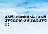 搓衣板不卷邊的起針方法（搓衣板針不卷邊的收針方法 怎么收針不卷邊）