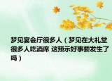 夢(mèng)見(jiàn)宴會(huì)廳很多人（夢(mèng)見(jiàn)在大禮堂很多人吃酒席 這預(yù)示好事要發(fā)生了嗎）