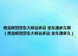 青龍峽到京東大峽谷多遠(yuǎn) 坐車得多久?。ㄇ帻垗{到京東大峽谷多遠(yuǎn) 坐車得多久）