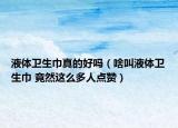 液體衛(wèi)生巾真的好嗎（啥叫液體衛(wèi)生巾 竟然這么多人點贊）