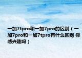 一加7tpro和一加7pro的區(qū)別（一加7pro和一加7tpro有什么區(qū)別 你感興趣嗎）