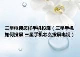 三星電視怎樣手機(jī)投屏（三星手機(jī)如何投屏 三星手機(jī)怎么投屏電視）