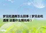 夢(mèng)見吃酒席怎么回事（夢(mèng)見去吃酒席 這是什么預(yù)兆嗎）
