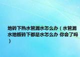 地磚下熱水管漏水怎么辦（水管漏水地板磚下都是水怎么辦 你會了嗎）