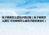 秋子核桃怎么盤玩步驟過程（秋子核桃怎么盤紅 文玩核桃怎么盤玩才能快速變紅）