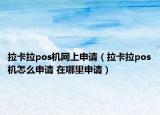 拉卡拉pos機(jī)網(wǎng)上申請（拉卡拉pos機(jī)怎么申請 在哪里申請）