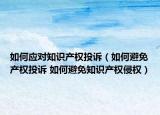 如何應(yīng)對(duì)知識(shí)產(chǎn)權(quán)投訴（如何避免產(chǎn)權(quán)投訴 如何避免知識(shí)產(chǎn)權(quán)侵權(quán)）