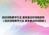 田徑訓(xùn)練教學(xué)方法 原來是這樣訓(xùn)練的嗎（田徑訓(xùn)練教學(xué)方法 原來是這樣訓(xùn)練的）