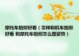 摩托車拍照好看（怎樣和機車拍照好看 和摩托車拍照怎么擺姿勢）