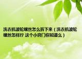 洗衣機(jī)波輪螺絲怎么拆下來（洗衣機(jī)波輪螺絲怎樣擰 這個小竅門你知道么）