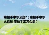 崖柏手串怎么盤(pán)?（崖柏手串怎么盤(pán)玩 崖柏手串怎么盤(pán)）