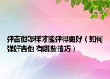 彈吉他怎樣才能彈得更好（如何彈好吉他 有哪些技巧）