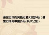 基里巴斯距離最近的大陸多遠(yuǎn)（基里巴斯離中國多遠(yuǎn) 多少公里）
