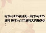 鈴木uy125費油嗎（鈴木uy125油耗 鈴木uy125油耗大約是多少）