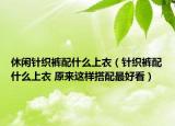 休閑針織褲配什么上衣（針織褲配什么上衣 原來這樣搭配最好看）