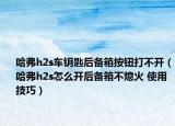 哈弗h2s車鑰匙后備箱按鈕打不開（哈弗h2s怎么開后備箱不熄火 使用技巧）