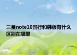 三星note10國行和韓版有什么區(qū)別在哪里