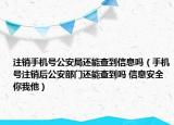 注銷(xiāo)手機(jī)號(hào)公安局還能查到信息嗎（手機(jī)號(hào)注銷(xiāo)后公安部門(mén)還能查到嗎 信息安全你我他）