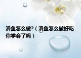 滑魚怎么做?（滑魚怎么做好吃 你學(xué)會(huì)了嗎）