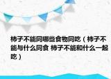 柿子不能同哪些食物同吃（柿子不能與什么同食 柿子不能和什么一起吃）