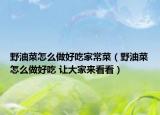 野油菜怎么做好吃家常菜（野油菜怎么做好吃 讓大家來看看）