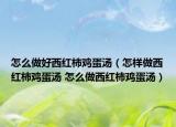 怎么做好西紅柿雞蛋湯（怎樣做西紅柿雞蛋湯 怎么做西紅柿雞蛋湯）