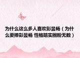 為什么這么多人喜歡彭昱暢（為什么要捧彭昱暢 性格踏實(shí)圈粉無(wú)數(shù)）