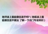 地坪漆上面能做自流平嗎?（地板漆上面能做自流平做法 了解一下冷門(mén)專業(yè)知識(shí)）
