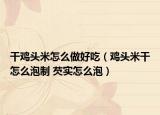 干雞頭米怎么做好吃（雞頭米干怎么泡制 芡實怎么泡）