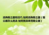 選購(gòu)吸塵器有技巧,如何選購(gòu)吸塵器（吸塵器怎么挑選 如何挑選家用吸塵器）