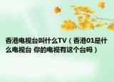 香港電視臺(tái)叫什么TV（香港01是什么電視臺(tái) 你的電視有這個(gè)臺(tái)嗎）