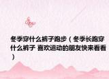 冬季穿什么褲子跑步（冬季長跑穿什么褲子 喜歡運(yùn)動(dòng)的朋友快來看看）