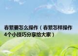春繁要怎么操作（春繁怎樣操作 4個(gè)小技巧分享給大家）