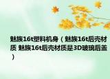 魅族16t塑料機身（魅族16t后殼材質(zhì) 魅族16t后殼材質(zhì)是3D玻璃后蓋）
