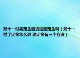 雙十一付完定金退貨給退定金嗎（雙十一付了定金怎么退 退定金有三個方法）