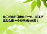 職工醫(yī)?？梢杂脕砀墒裁矗毠めt(yī)保怎么用 一個非常好的東西）