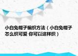 小白兔帽子編織方法（小白兔帽子怎么織可愛 你可以這樣織）