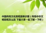 中國傳統(tǒng)文化剪紙簡單步驟（傳統(tǒng)中華文明剪紙怎么剪 下面大家一起了解一下吧）