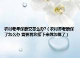 農(nóng)村老年保斷交怎么辦?（農(nóng)村養(yǎng)老斷保了怎么辦 需要看您接下來(lái)想怎樣了）