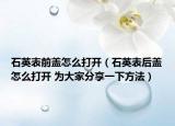 石英表前蓋怎么打開(kāi)（石英表后蓋怎么打開(kāi) 為大家分享一下方法）